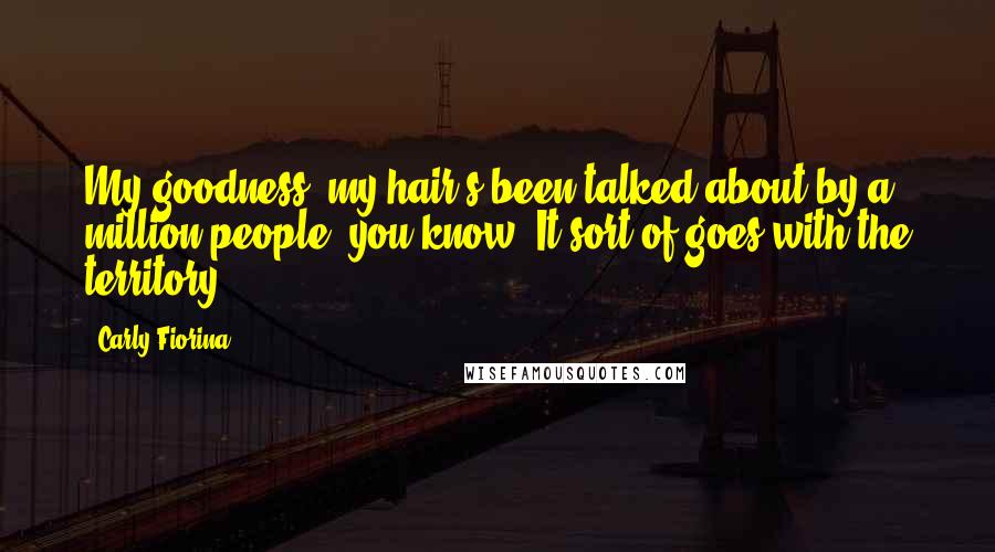 Carly Fiorina Quotes: My goodness, my hair's been talked about by a million people, you know? It sort of goes with the territory.