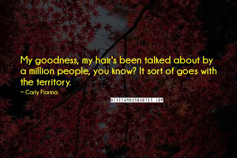 Carly Fiorina Quotes: My goodness, my hair's been talked about by a million people, you know? It sort of goes with the territory.