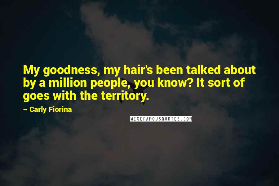 Carly Fiorina Quotes: My goodness, my hair's been talked about by a million people, you know? It sort of goes with the territory.