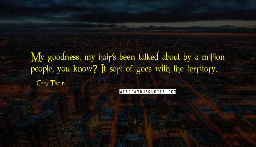 Carly Fiorina Quotes: My goodness, my hair's been talked about by a million people, you know? It sort of goes with the territory.