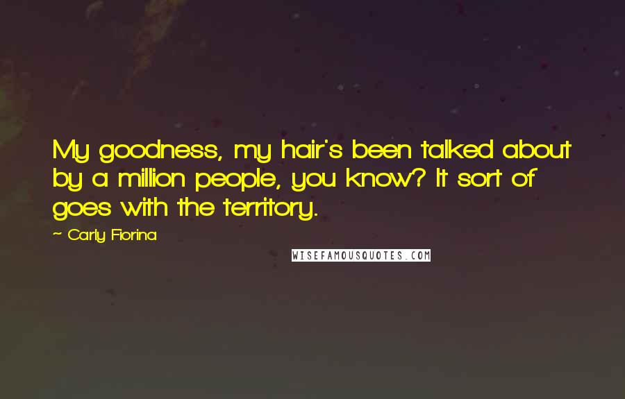 Carly Fiorina Quotes: My goodness, my hair's been talked about by a million people, you know? It sort of goes with the territory.