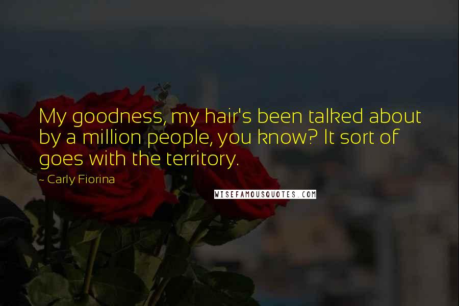 Carly Fiorina Quotes: My goodness, my hair's been talked about by a million people, you know? It sort of goes with the territory.