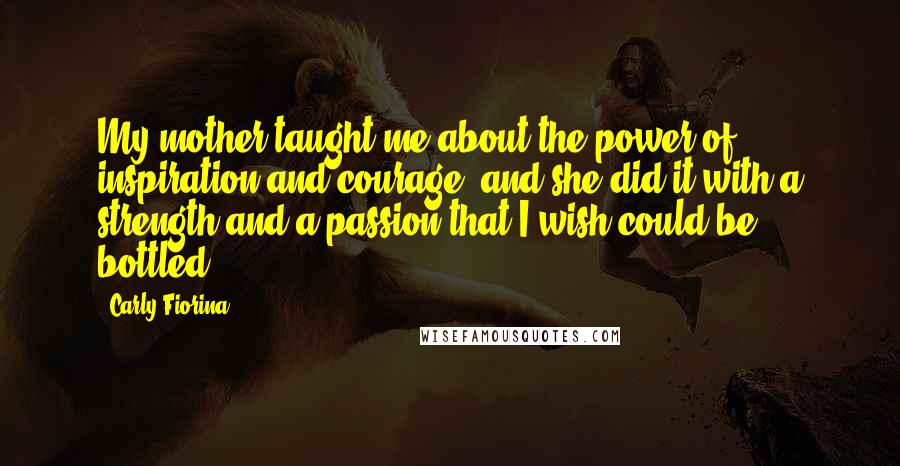 Carly Fiorina Quotes: My mother taught me about the power of inspiration and courage, and she did it with a strength and a passion that I wish could be bottled.