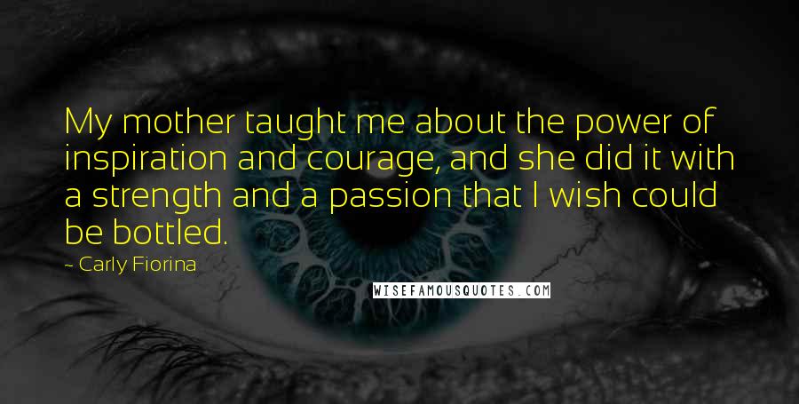 Carly Fiorina Quotes: My mother taught me about the power of inspiration and courage, and she did it with a strength and a passion that I wish could be bottled.