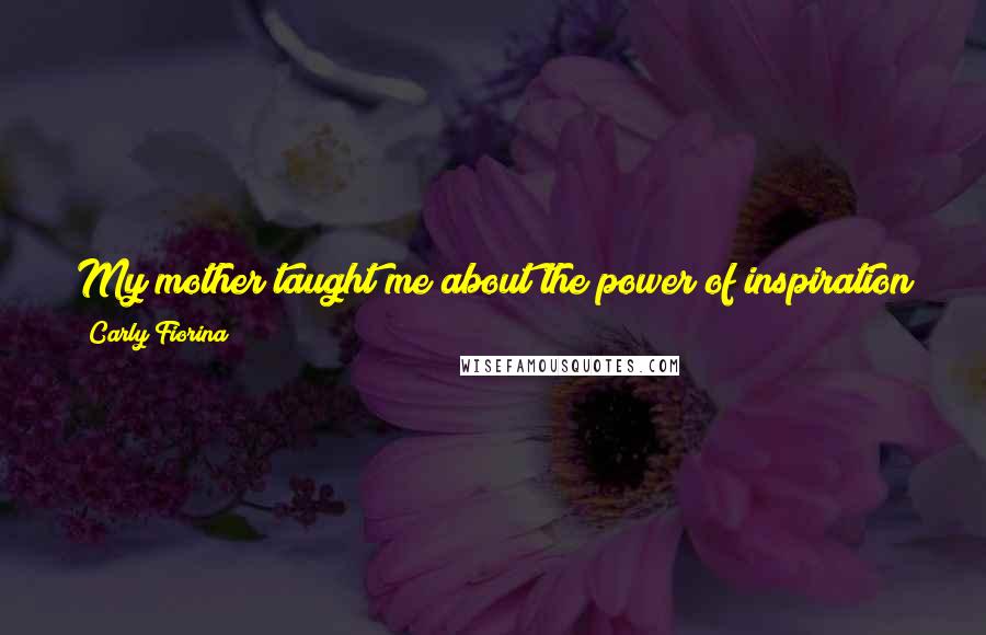 Carly Fiorina Quotes: My mother taught me about the power of inspiration and courage, and she did it with a strength and a passion that I wish could be bottled.