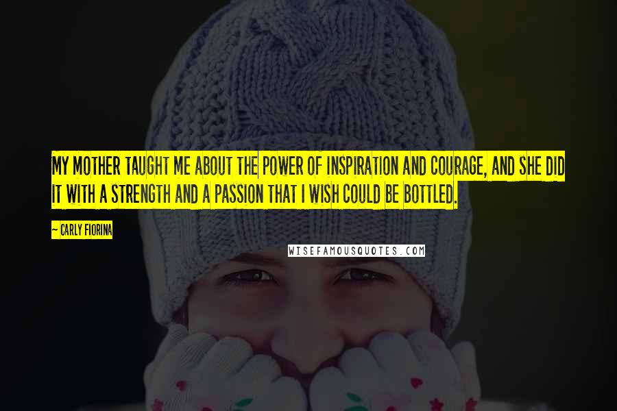 Carly Fiorina Quotes: My mother taught me about the power of inspiration and courage, and she did it with a strength and a passion that I wish could be bottled.