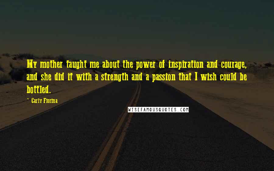 Carly Fiorina Quotes: My mother taught me about the power of inspiration and courage, and she did it with a strength and a passion that I wish could be bottled.