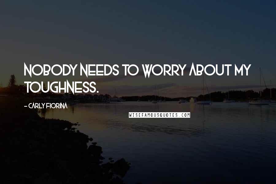 Carly Fiorina Quotes: Nobody needs to worry about my toughness.