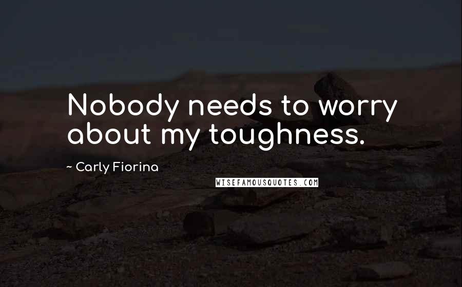 Carly Fiorina Quotes: Nobody needs to worry about my toughness.