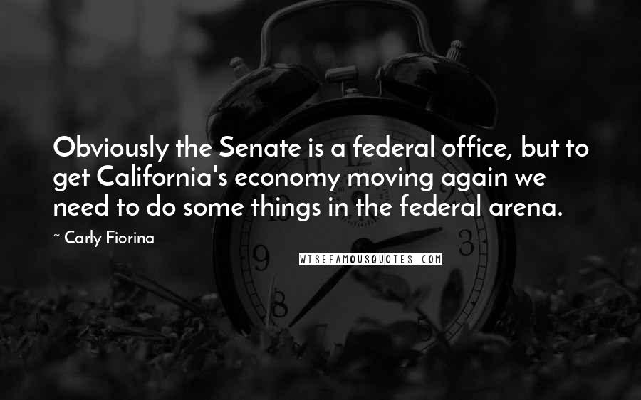 Carly Fiorina Quotes: Obviously the Senate is a federal office, but to get California's economy moving again we need to do some things in the federal arena.