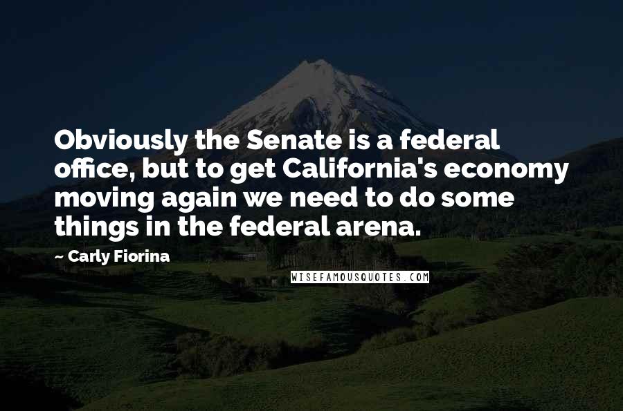 Carly Fiorina Quotes: Obviously the Senate is a federal office, but to get California's economy moving again we need to do some things in the federal arena.