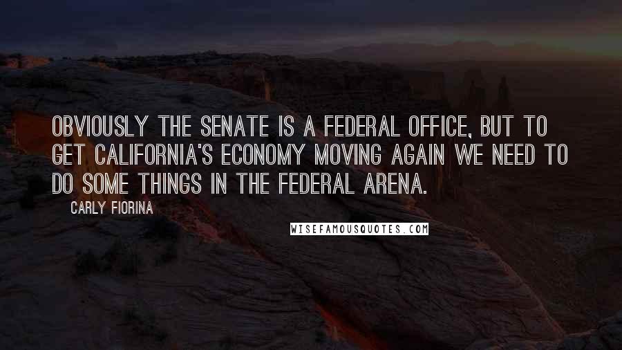 Carly Fiorina Quotes: Obviously the Senate is a federal office, but to get California's economy moving again we need to do some things in the federal arena.