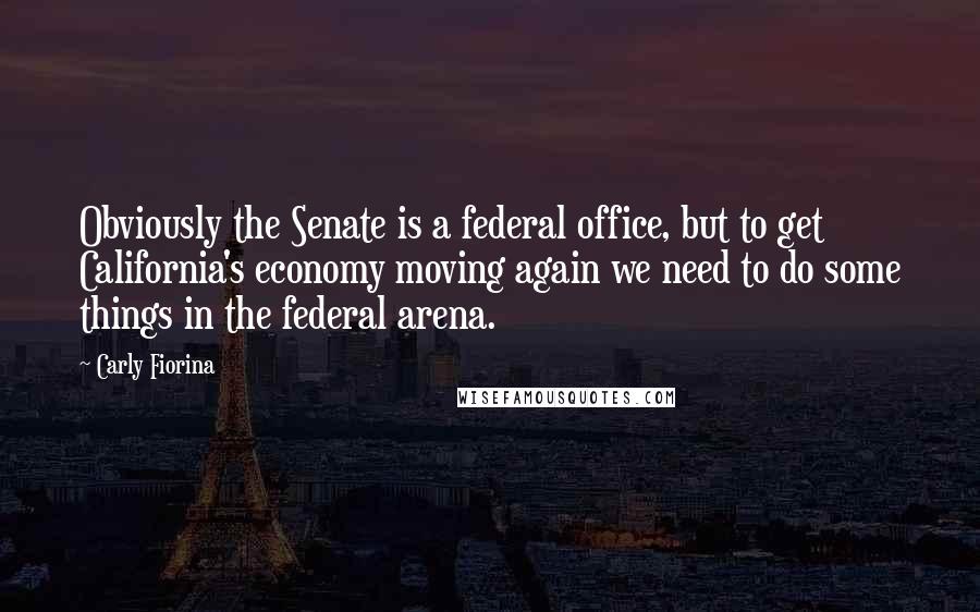 Carly Fiorina Quotes: Obviously the Senate is a federal office, but to get California's economy moving again we need to do some things in the federal arena.