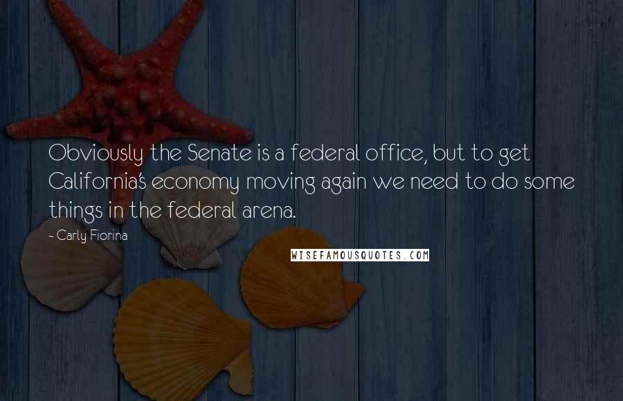 Carly Fiorina Quotes: Obviously the Senate is a federal office, but to get California's economy moving again we need to do some things in the federal arena.