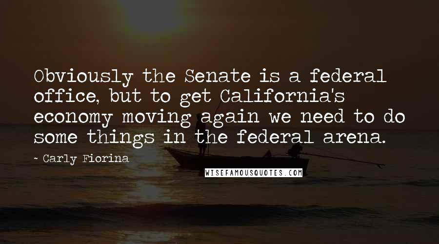 Carly Fiorina Quotes: Obviously the Senate is a federal office, but to get California's economy moving again we need to do some things in the federal arena.