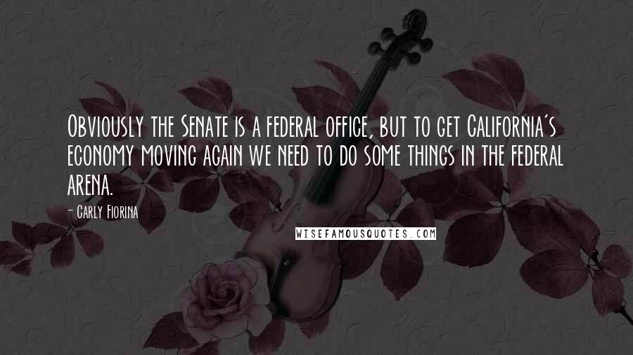 Carly Fiorina Quotes: Obviously the Senate is a federal office, but to get California's economy moving again we need to do some things in the federal arena.