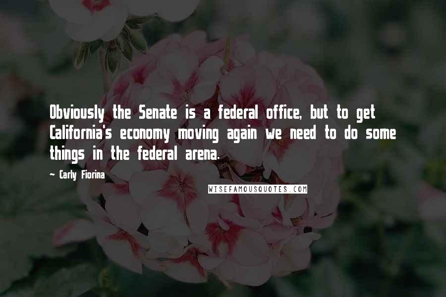 Carly Fiorina Quotes: Obviously the Senate is a federal office, but to get California's economy moving again we need to do some things in the federal arena.