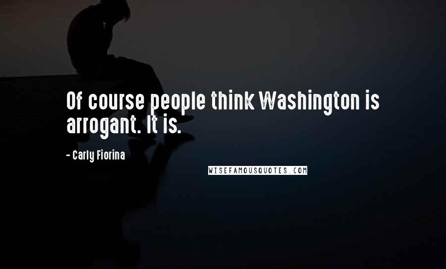Carly Fiorina Quotes: Of course people think Washington is arrogant. It is.