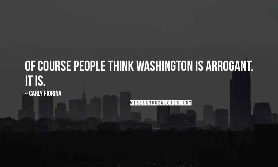 Carly Fiorina Quotes: Of course people think Washington is arrogant. It is.