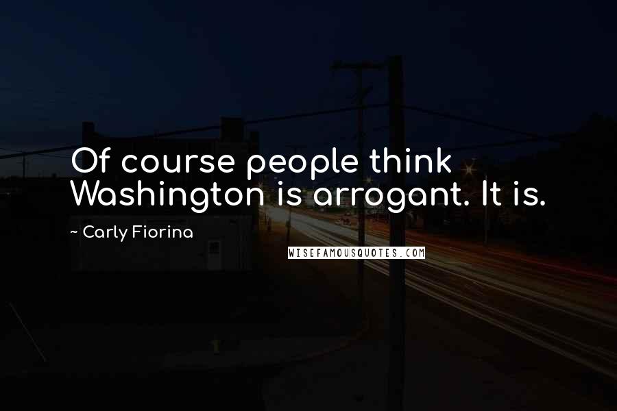 Carly Fiorina Quotes: Of course people think Washington is arrogant. It is.