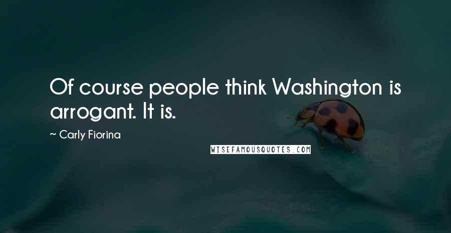 Carly Fiorina Quotes: Of course people think Washington is arrogant. It is.