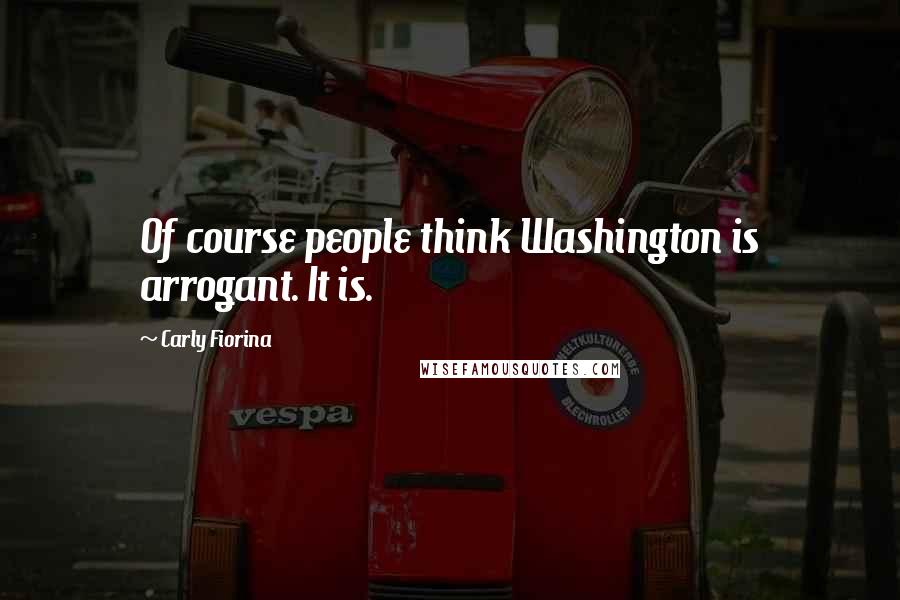 Carly Fiorina Quotes: Of course people think Washington is arrogant. It is.