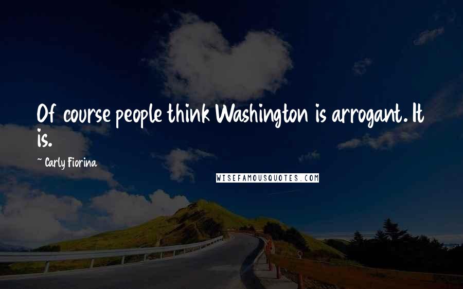 Carly Fiorina Quotes: Of course people think Washington is arrogant. It is.