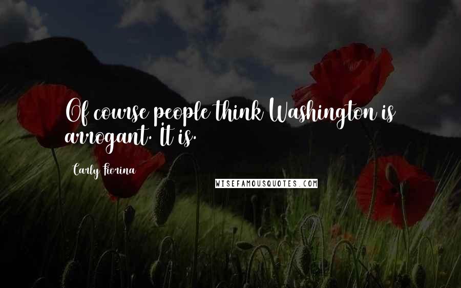 Carly Fiorina Quotes: Of course people think Washington is arrogant. It is.