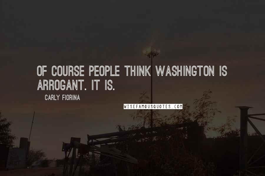 Carly Fiorina Quotes: Of course people think Washington is arrogant. It is.