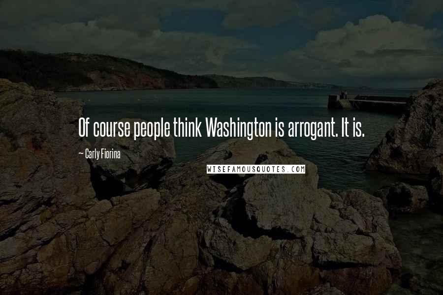 Carly Fiorina Quotes: Of course people think Washington is arrogant. It is.