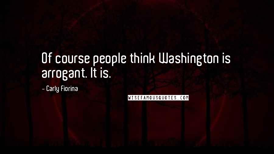 Carly Fiorina Quotes: Of course people think Washington is arrogant. It is.