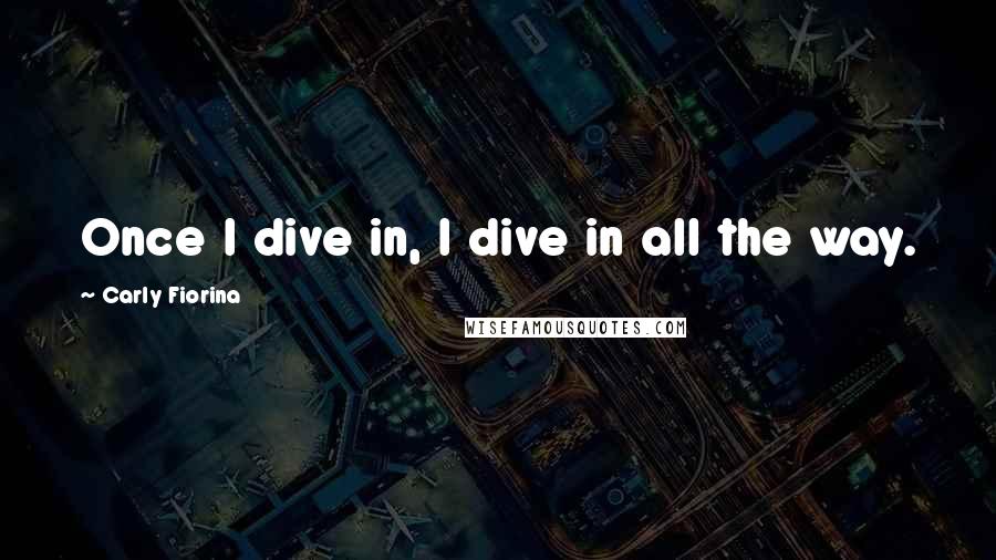 Carly Fiorina Quotes: Once I dive in, I dive in all the way.