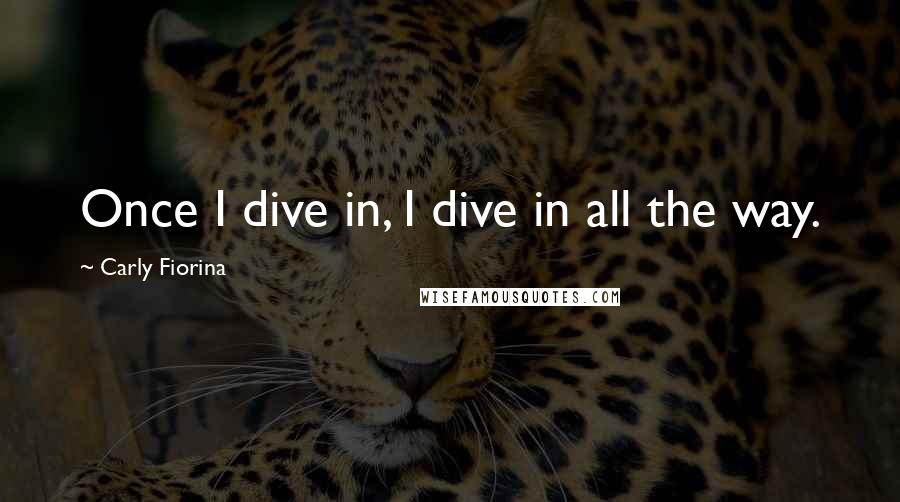 Carly Fiorina Quotes: Once I dive in, I dive in all the way.