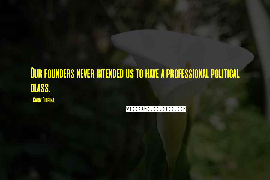 Carly Fiorina Quotes: Our founders never intended us to have a professional political class.