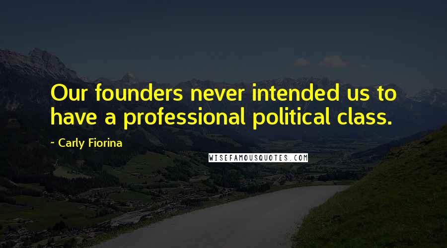 Carly Fiorina Quotes: Our founders never intended us to have a professional political class.