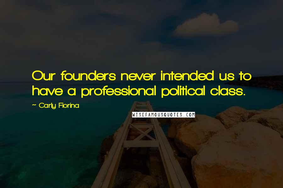 Carly Fiorina Quotes: Our founders never intended us to have a professional political class.