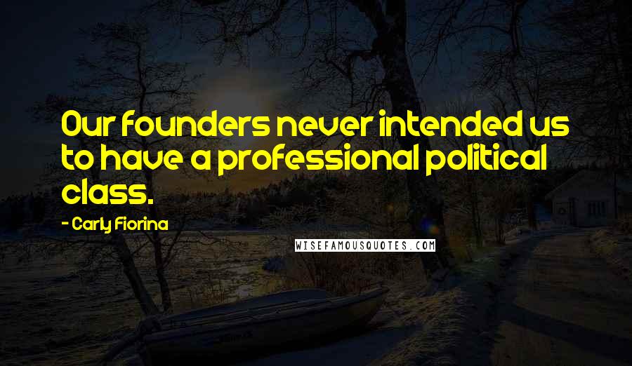 Carly Fiorina Quotes: Our founders never intended us to have a professional political class.