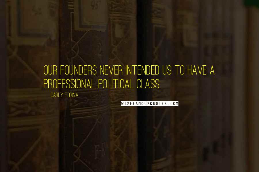 Carly Fiorina Quotes: Our founders never intended us to have a professional political class.