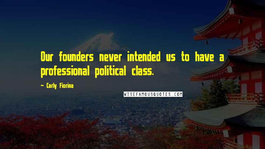 Carly Fiorina Quotes: Our founders never intended us to have a professional political class.