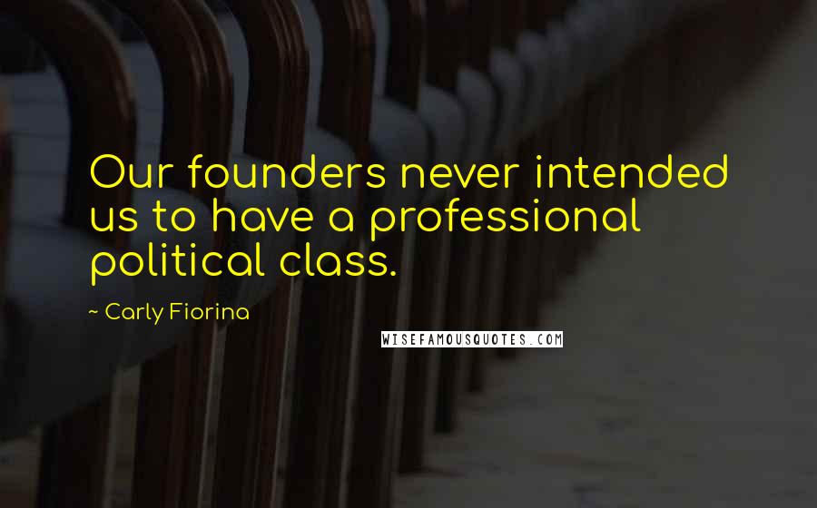 Carly Fiorina Quotes: Our founders never intended us to have a professional political class.