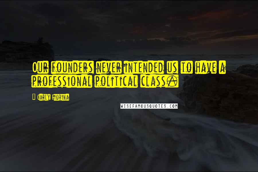 Carly Fiorina Quotes: Our founders never intended us to have a professional political class.