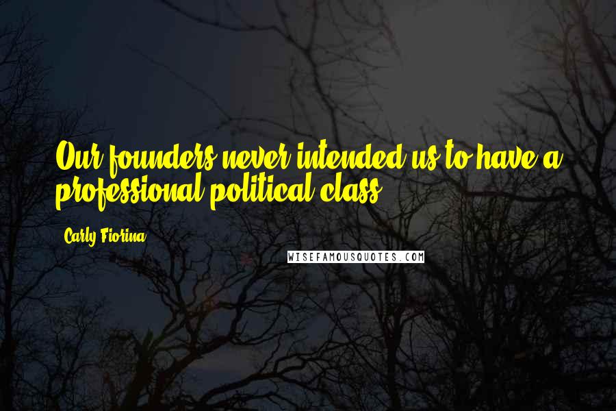 Carly Fiorina Quotes: Our founders never intended us to have a professional political class.