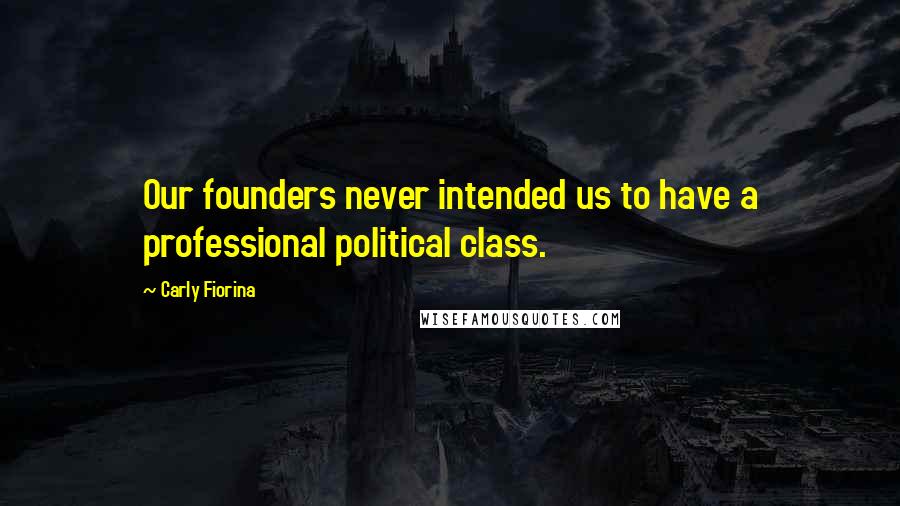 Carly Fiorina Quotes: Our founders never intended us to have a professional political class.