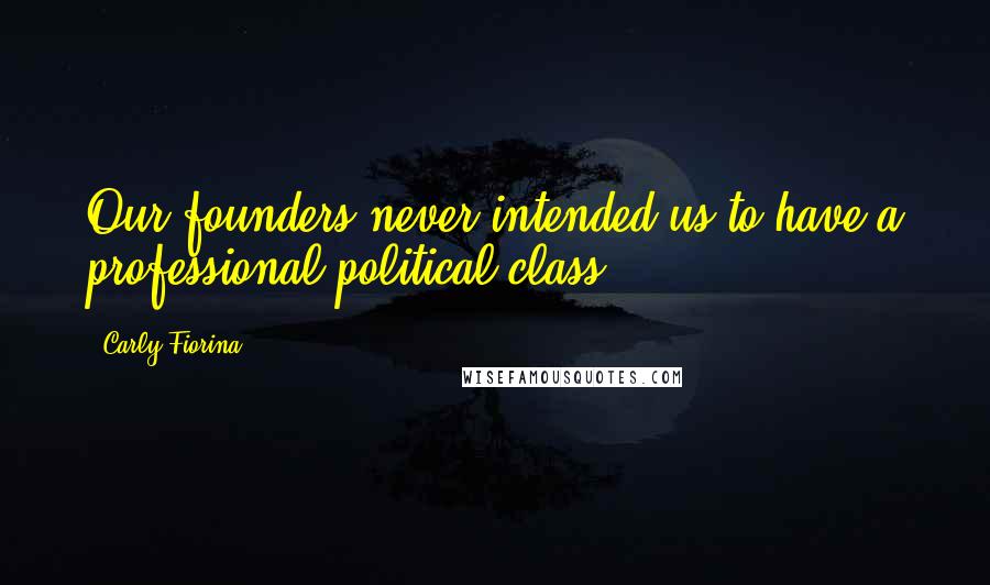 Carly Fiorina Quotes: Our founders never intended us to have a professional political class.