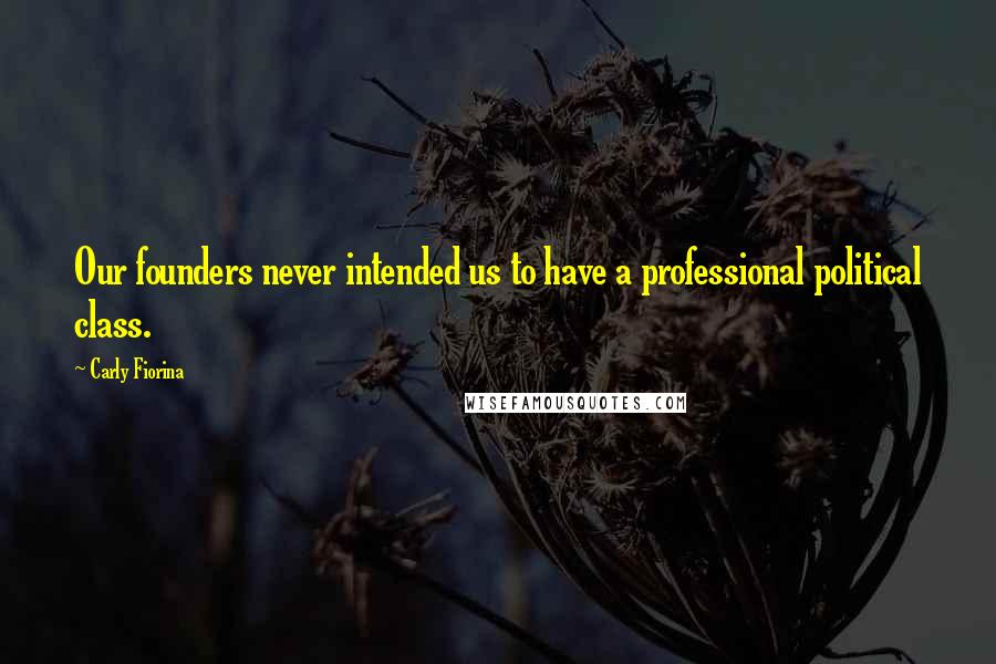 Carly Fiorina Quotes: Our founders never intended us to have a professional political class.