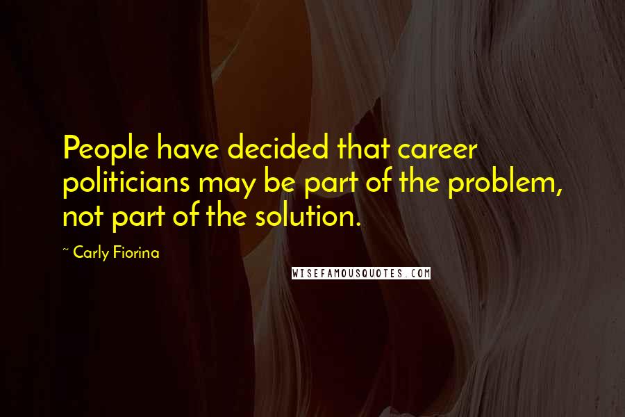 Carly Fiorina Quotes: People have decided that career politicians may be part of the problem, not part of the solution.