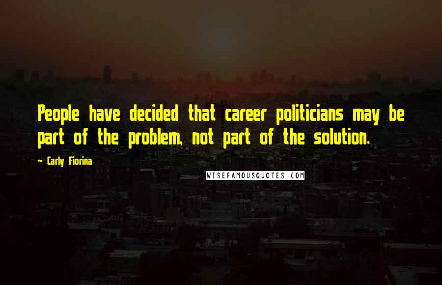 Carly Fiorina Quotes: People have decided that career politicians may be part of the problem, not part of the solution.