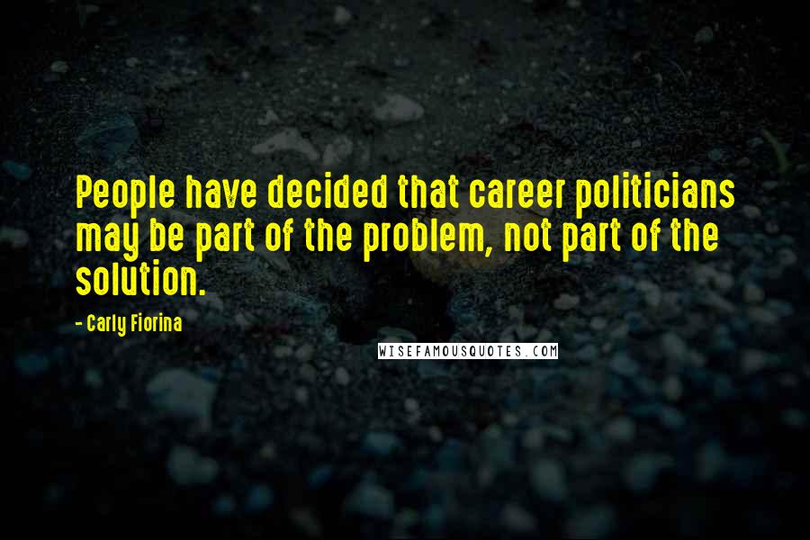 Carly Fiorina Quotes: People have decided that career politicians may be part of the problem, not part of the solution.