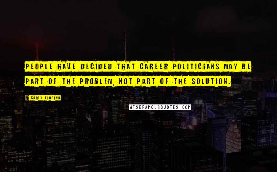 Carly Fiorina Quotes: People have decided that career politicians may be part of the problem, not part of the solution.