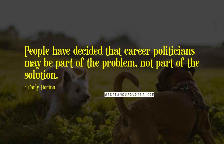 Carly Fiorina Quotes: People have decided that career politicians may be part of the problem, not part of the solution.